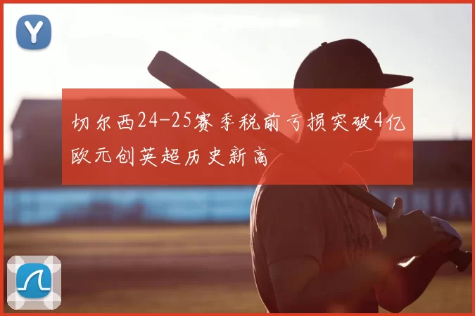 切尔西24-25赛季税前亏损突破4亿欧元创英超历史新高