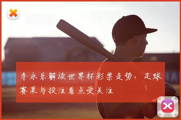 李永乐解读世界杯彩票走势,足球赛果与投注看点受关注