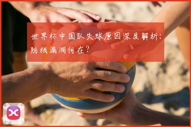 世界杯中国队失球原因深度解析:防线漏洞何在?