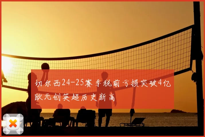 切尔西24-25赛季税前亏损突破4亿欧元创英超历史新高