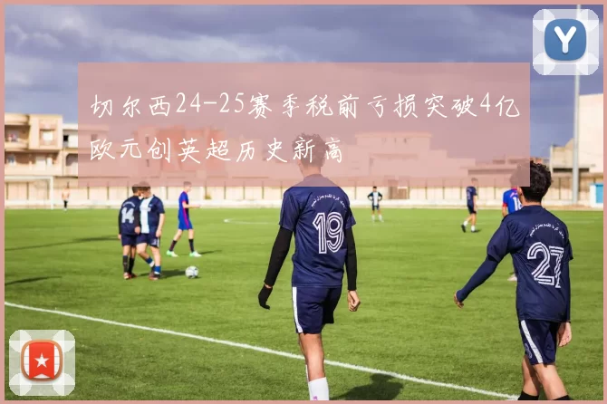 切尔西24-25赛季税前亏损突破4亿欧元创英超历史新高
