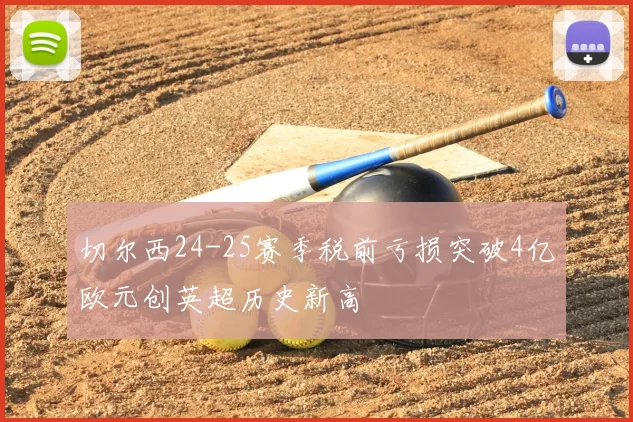 切尔西24-25赛季税前亏损突破4亿欧元创英超历史新高