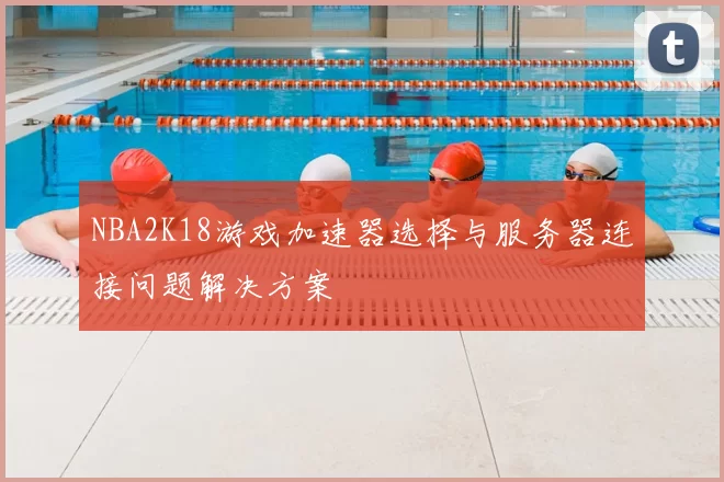 NBA2K18游戏加速器选择与服务器连接问题解决方案