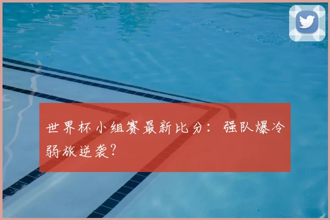 世界杯小组赛最新比分：强队爆冷弱旅逆袭？