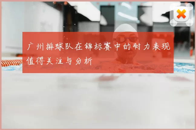 广州排球队在锦标赛中的耐力表现值得关注与分析