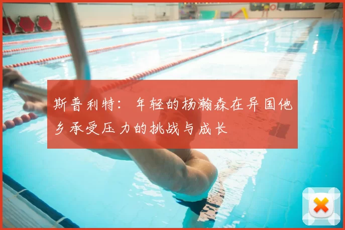 斯普利特：年轻的杨瀚森在异国他乡承受压力的挑战与成长