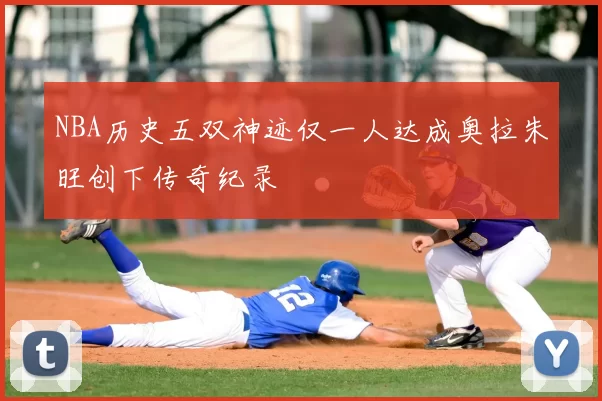 NBA历史五双神迹仅一人达成奥拉朱旺创下传奇纪录