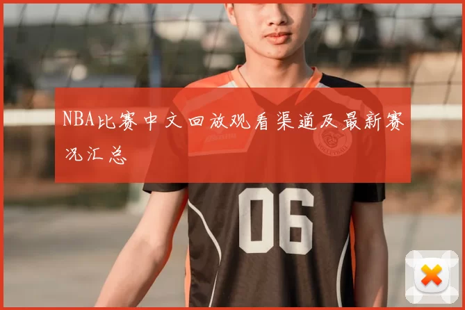NBA比赛中文回放观看渠道及最新赛况汇总