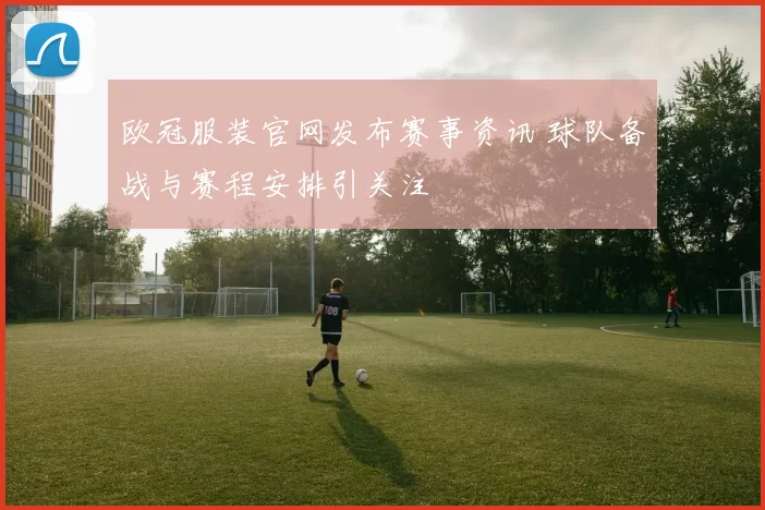 欧冠服装官网发布赛事资讯 球队备战与赛程安排引关注
