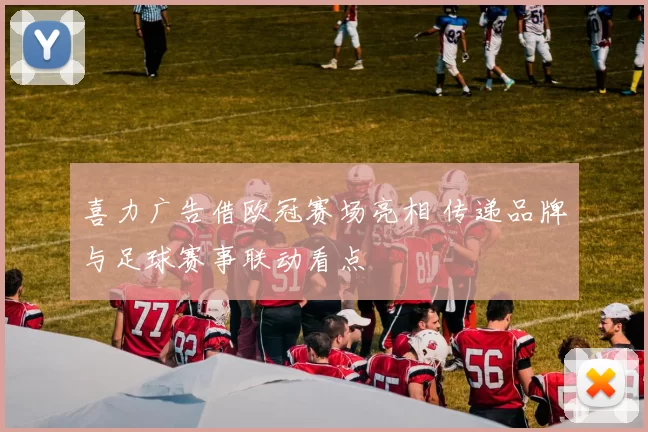 喜力广告借欧冠赛场亮相 传递品牌与足球赛事联动看点