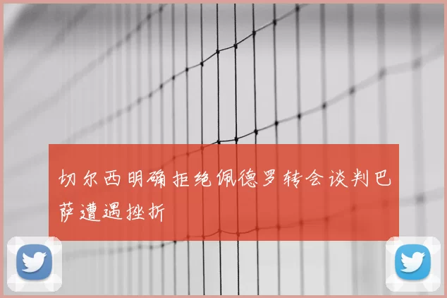 切尔西明确拒绝佩德罗转会谈判巴萨遭遇挫折