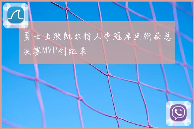 勇士击败凯尔特人夺冠库里斩获总决赛MVP创纪录