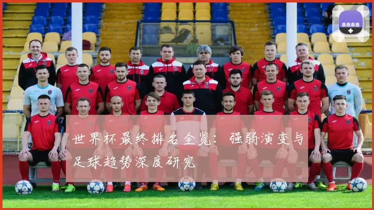 世界杯最终排名全览:强弱演变与足球趋势深度研究