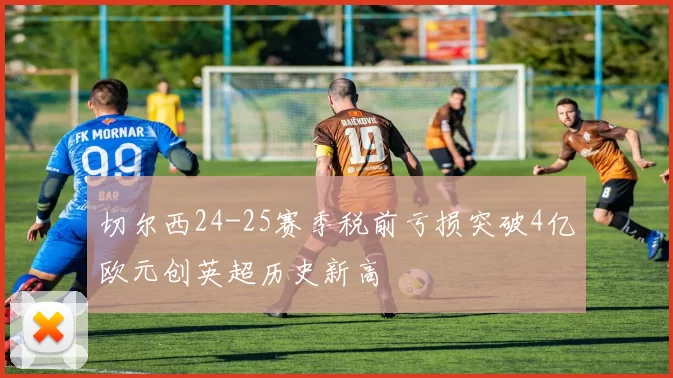 切尔西24-25赛季税前亏损突破4亿欧元创英超历史新高