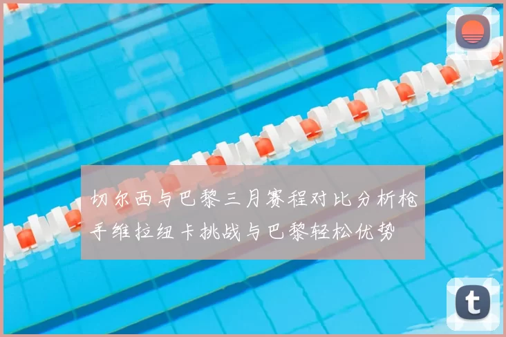 切尔西与巴黎三月赛程对比分析枪手维拉纽卡挑战与巴黎轻松优势