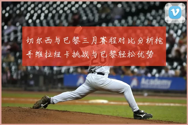 切尔西与巴黎三月赛程对比分析枪手维拉纽卡挑战与巴黎轻松优势