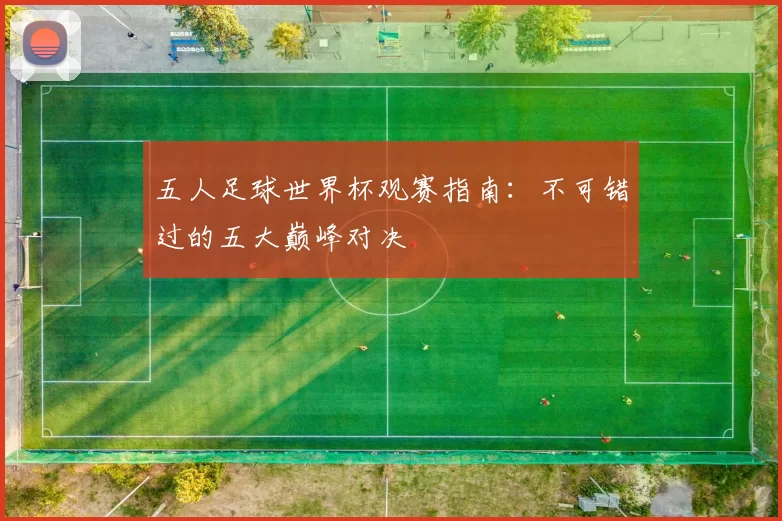 五人足球世界杯观赛指南:不可错过的五大巅峰对决
