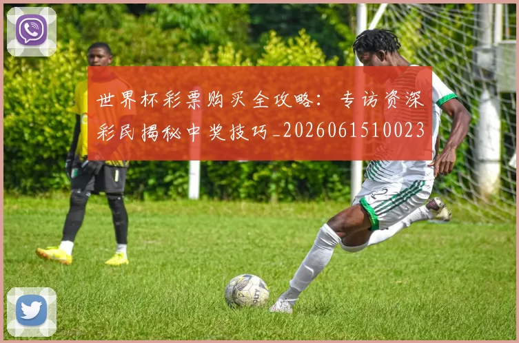 世界杯彩票购买全攻略：专访资深彩民揭秘中奖技巧_20260615100235