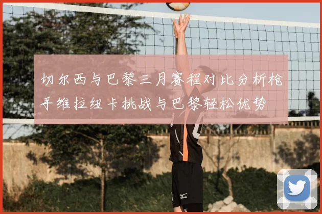 切尔西与巴黎三月赛程对比分析枪手维拉纽卡挑战与巴黎轻松优势