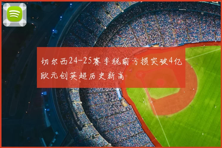 切尔西24-25赛季税前亏损突破4亿欧元创英超历史新高