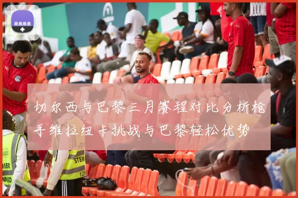 切尔西与巴黎三月赛程对比分析枪手维拉纽卡挑战与巴黎轻松优势