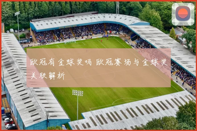 欧冠有金球奖吗 欧冠赛场与金球奖关联解析