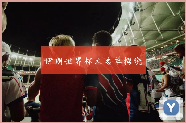 伊朗世界杯大名单揭晓