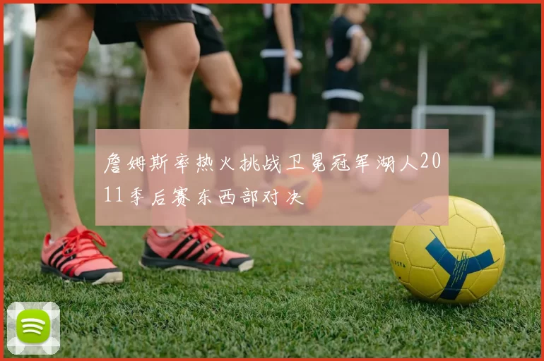 詹姆斯率热火挑战卫冕冠军湖人2011季后赛东西部对决