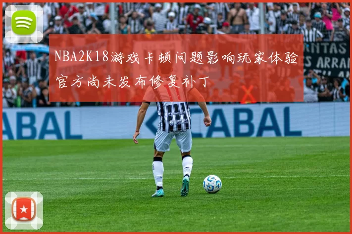 NBA2K18游戏卡顿问题影响玩家体验官方尚未发布修复补丁