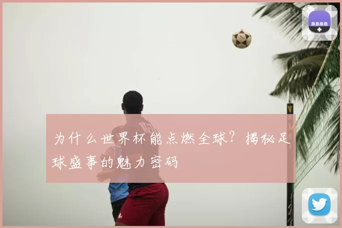 为什么世界杯能点燃全球?揭秘足球盛事的魅力密码