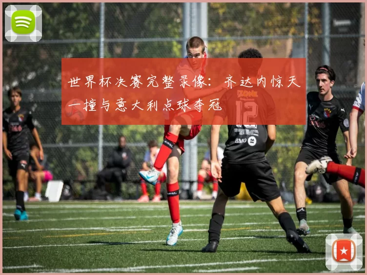 世界杯决赛完整录像:齐达内惊天一撞与意大利点球夺冠