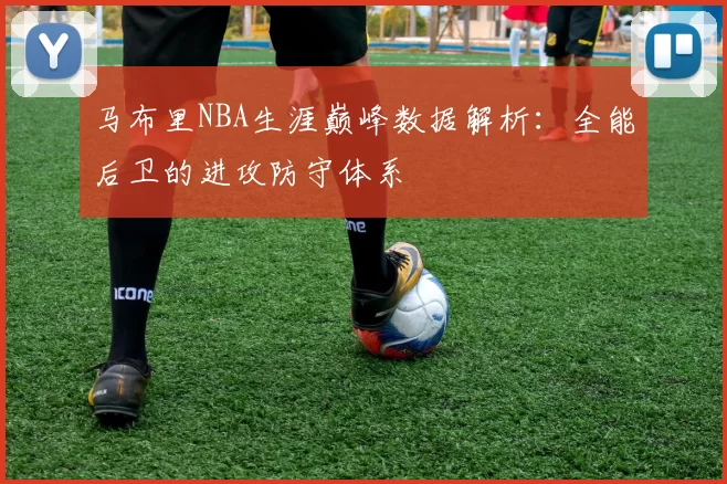 马布里NBA生涯巅峰数据解析：全能后卫的进攻防守体系