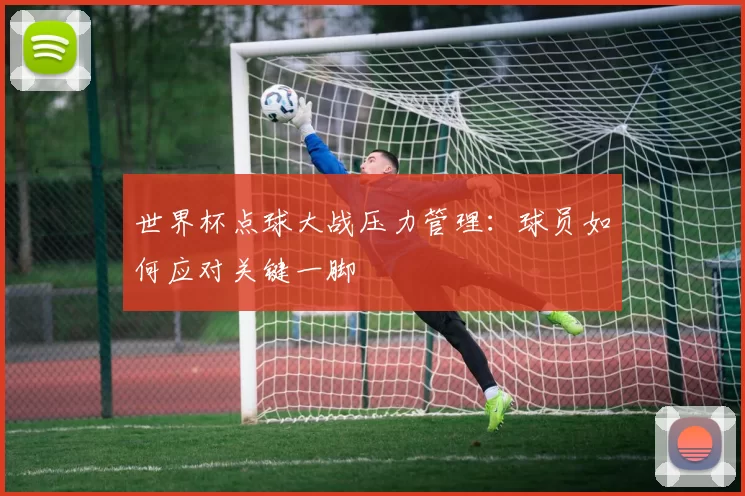 世界杯点球大战压力管理:球员如何应对关键一脚
