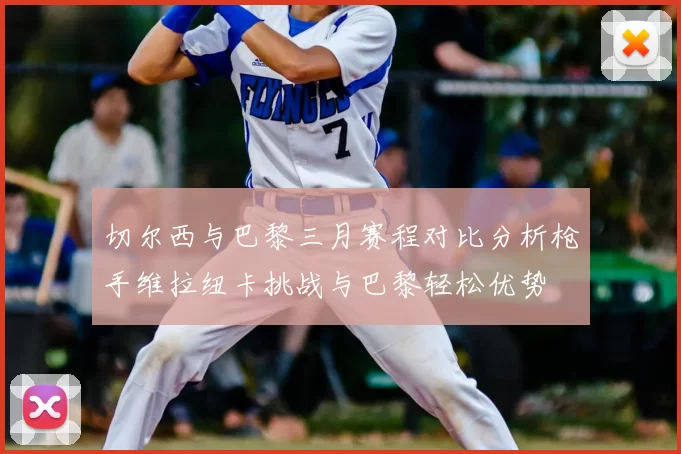 切尔西与巴黎三月赛程对比分析枪手维拉纽卡挑战与巴黎轻松优势