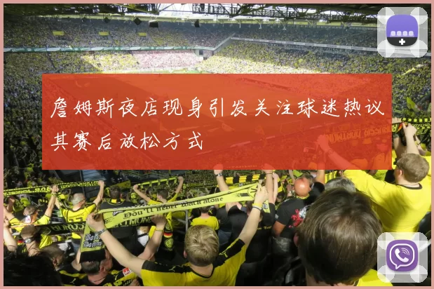 詹姆斯夜店现身引发关注球迷热议其赛后放松方式