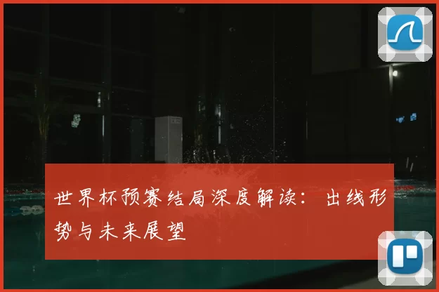 世界杯预赛结局深度解读：出线形势与未来展望