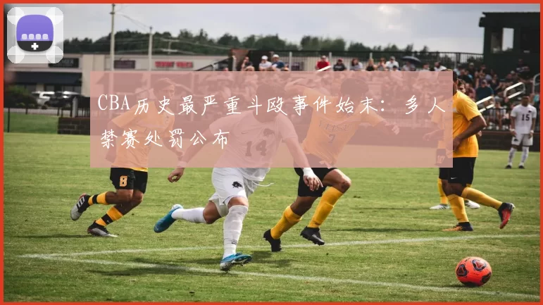 CBA历史最严重斗殴事件始末:多人禁赛处罚公布