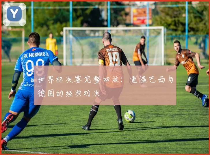 世界杯决赛完整回放:重温巴西与德国的经典对决