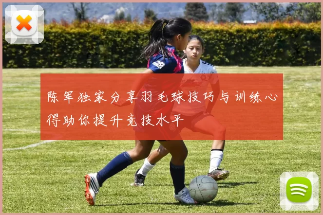 陈军独家分享羽毛球技巧与训练心得助你提升竞技水平