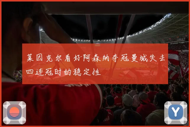 莱因克尔看好阿森纳夺冠曼城失去四连冠时的稳定性