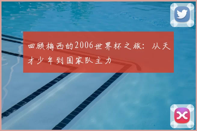 回顾梅西的2006世界杯之旅:从天才少年到国家队主力