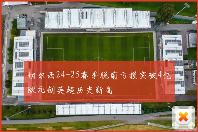 切尔西24-25赛季税前亏损突破4亿欧元创英超历史新高