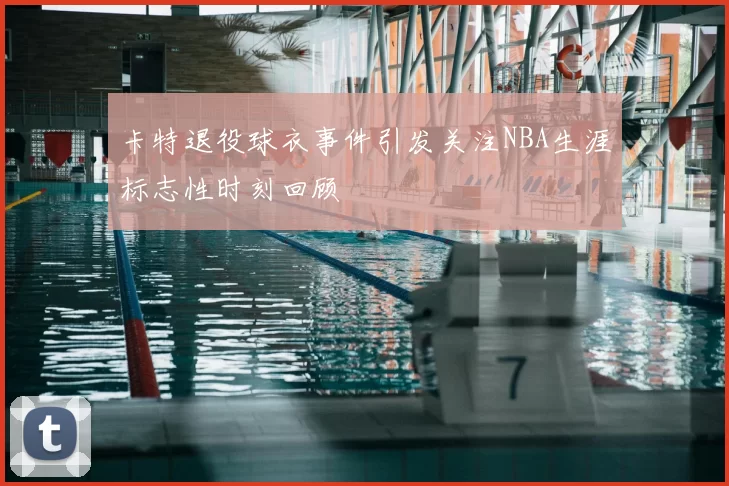 卡特退役球衣事件引发关注NBA生涯标志性时刻回顾
