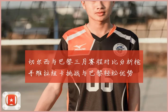 切尔西与巴黎三月赛程对比分析枪手维拉纽卡挑战与巴黎轻松优势
