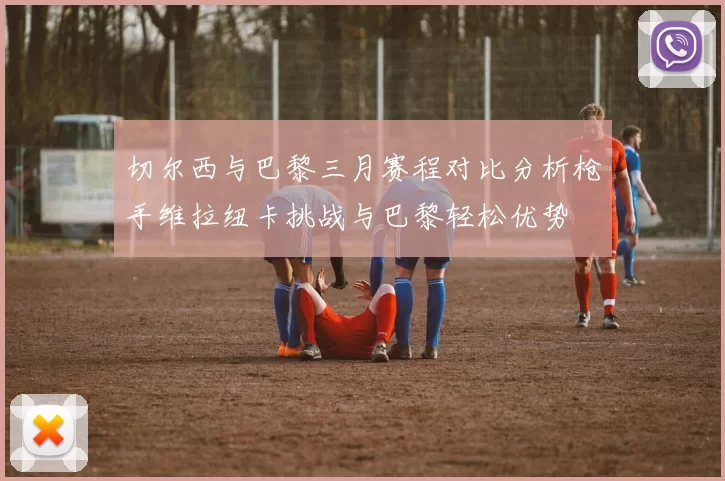 切尔西与巴黎三月赛程对比分析枪手维拉纽卡挑战与巴黎轻松优势