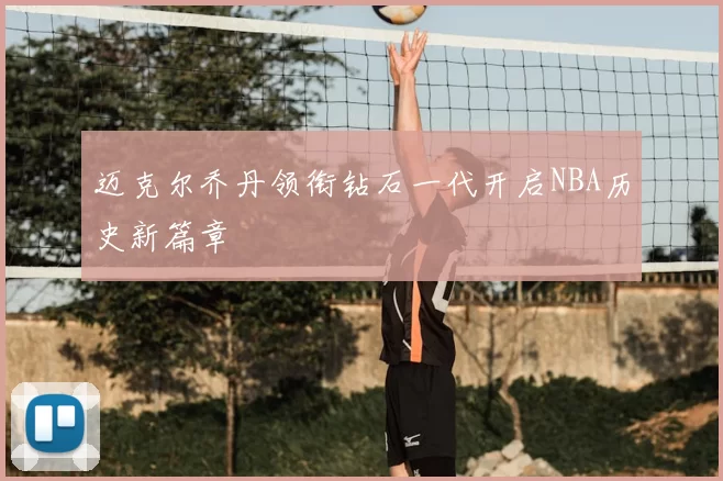 迈克尔乔丹领衔钻石一代开启NBA历史新篇章