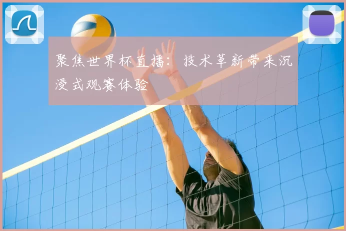 聚焦世界杯直播：技术革新带来沉浸式观赛体验