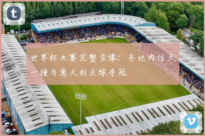 世界杯决赛完整录像:齐达内惊天一撞与意大利点球夺冠