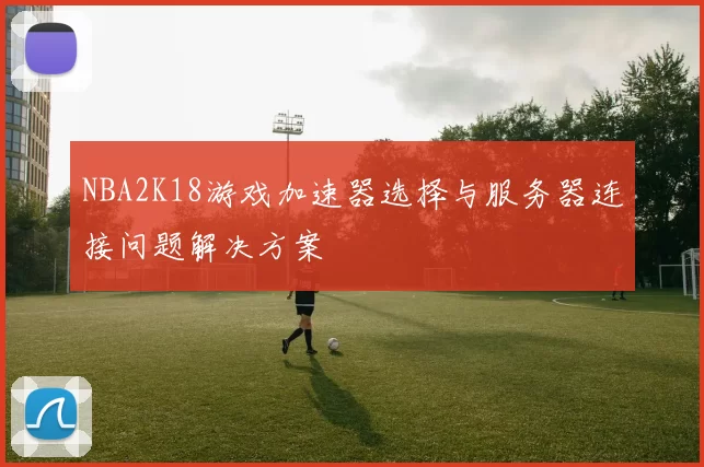 NBA2K18游戏加速器选择与服务器连接问题解决方案
