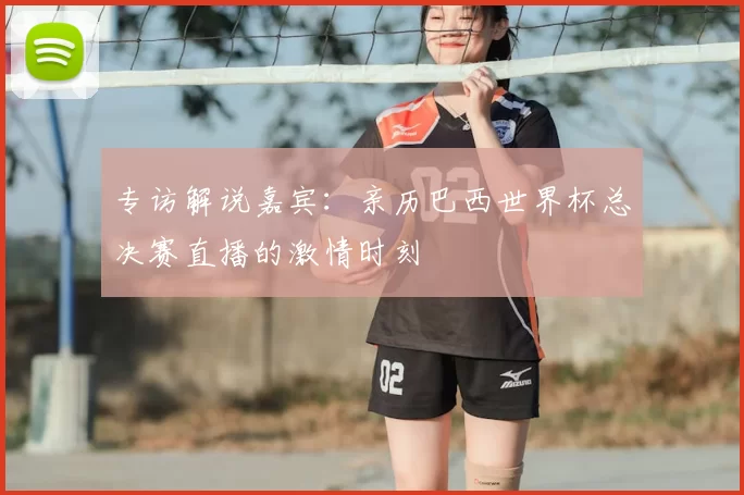 专访解说嘉宾:亲历巴西世界杯总决赛直播的激情时刻
